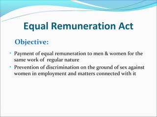 Equal Remuneration Act
  Objective:
• Payment of equal remuneration to men & women for the
  same work of regular nature
• Prevention of discrimination on the ground of sex against
  women in employment and matters connected with it
 