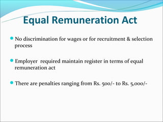 Equal Remuneration Act
No discrimination for wages or for recruitment & selection
  process

Employer required maintain register in terms of equal
  remuneration act

There are penalties ranging from Rs. 500/- to Rs. 5,000/-
 