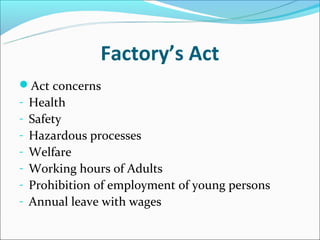Factory’s Act
Act concerns
- Health
- Safety
- Hazardous processes
- Welfare
- Working hours of Adults
- Prohibition of employment of young persons
- Annual leave with wages
 