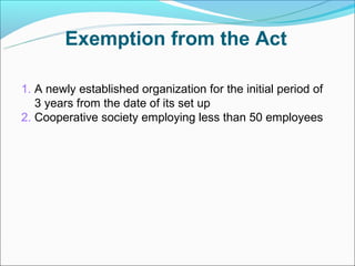 Exemption from the Act

1. A newly established organization for the initial period of
   3 years from the date of its set up
2. Cooperative society employing less than 50 employees
 