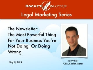Legal Marketing Series
The Newsletter:
The Most Powerful Thing
For Your Business You’re
Not Doing, Or Doing
Wrong
Larry Port
CEO, Rocket Matter
May 8, 2014
 