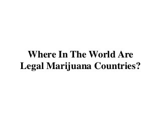 Where In The World Are
Legal Marijuana Countries?
 