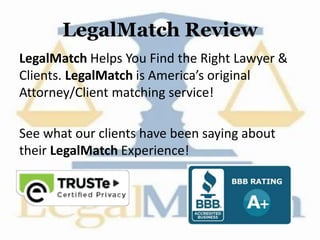 LegalMatch Review
LegalMatch Helps You Find the Right Lawyer &
Clients. LegalMatch is America’s original
Attorney/Client matching service!
See what our clients have been saying about
their LegalMatch Experience!
 