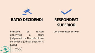 RATIO DECIDENDI
Principle or reason
underlying a court
judgement. or The rule of law
on which a judicial decision is
based
RESPONDEAT
SUPERIOR
Let the master answer
 