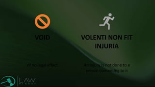 VOID
of no legal effect
VOLENTI NON FIT
INJURIA
An injury is not done to a
person consenting to it
 
