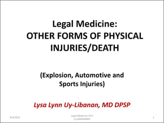 Legal Medicine:
OTHER FORMS OF PHYSICAL
INJURIES/DEATH
(Explosion, Automotive and
Sports Injuries)
Lysa Lynn Uy-Libanan, MD DPSP
8/3/2012
Legal Medicine CPU
LLLIBANANMD
1
 