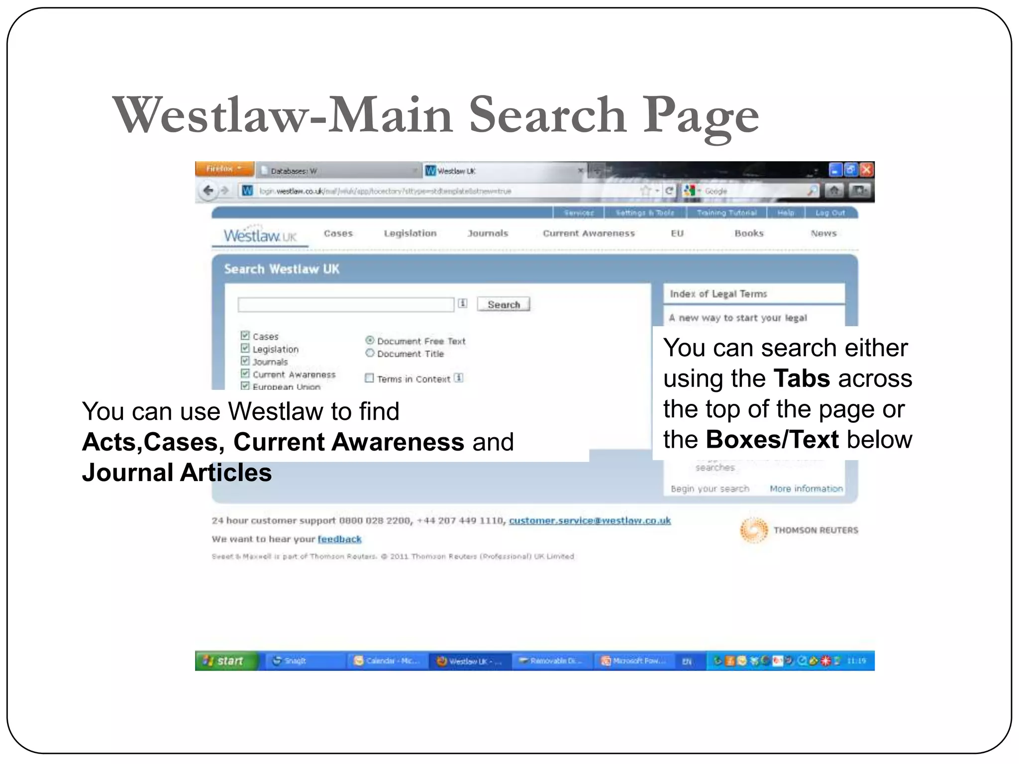 Westlaw-Main Search Page


                                    You can search either
                                    using the Tabs across
You can use Westlaw to find         the top of the page or
Acts,Cases, Current Awareness and   the Boxes/Text below
Journal Articles
 