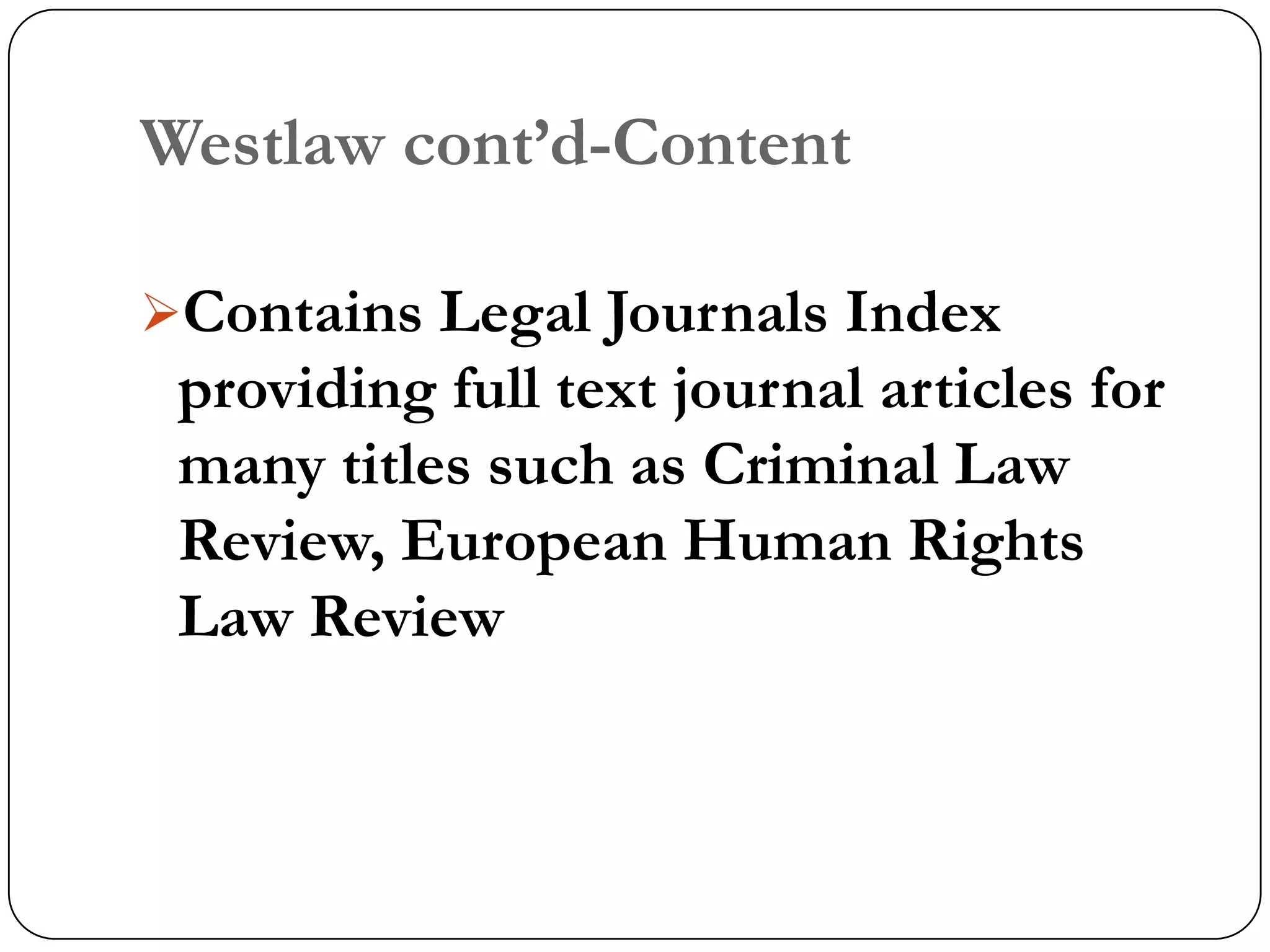 Westlaw cont‟d-Content

Contains Legal Journals Index
 providing full text journal articles for
 many titles such as Criminal Law
 Review, European Human Rights
 Law Review
 