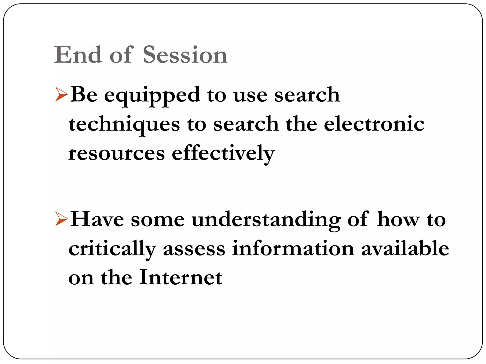 End of Session
Be equipped to use search
 techniques to search the electronic
 resources effectively

Have some understanding of how to
 critically assess information available
 on the Internet
 