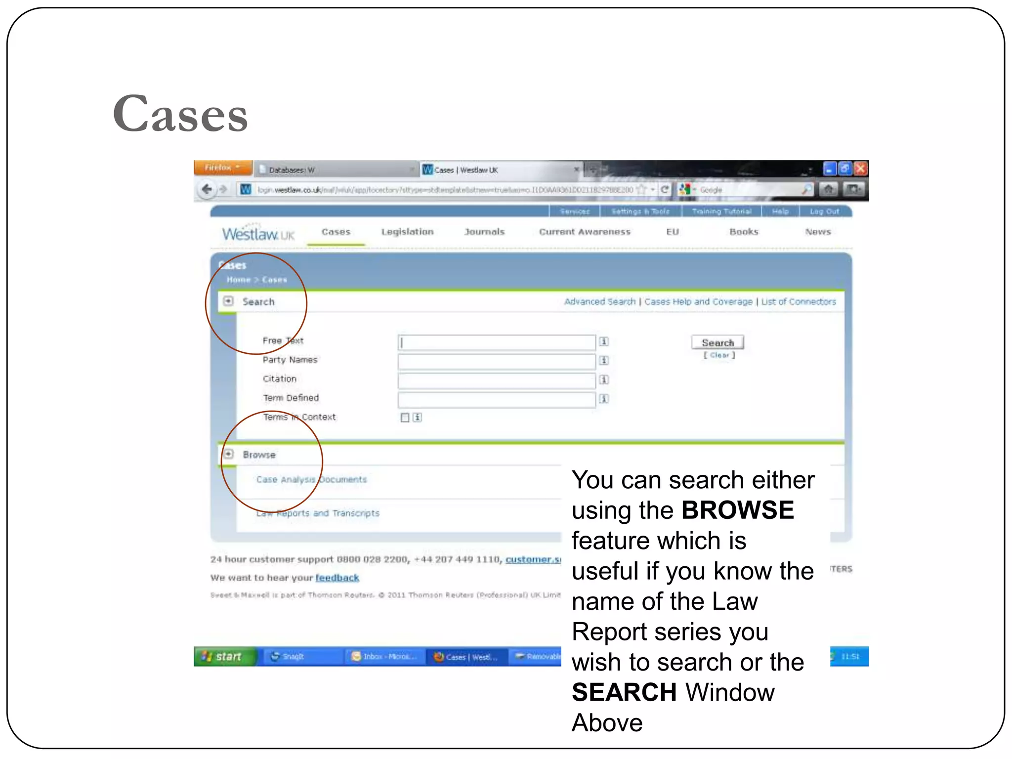 Cases




        You can search either
        using the BROWSE
        feature which is
        useful if you know the
        name of the Law
        Report series you
        wish to search or the
        SEARCH Window
        Above
 