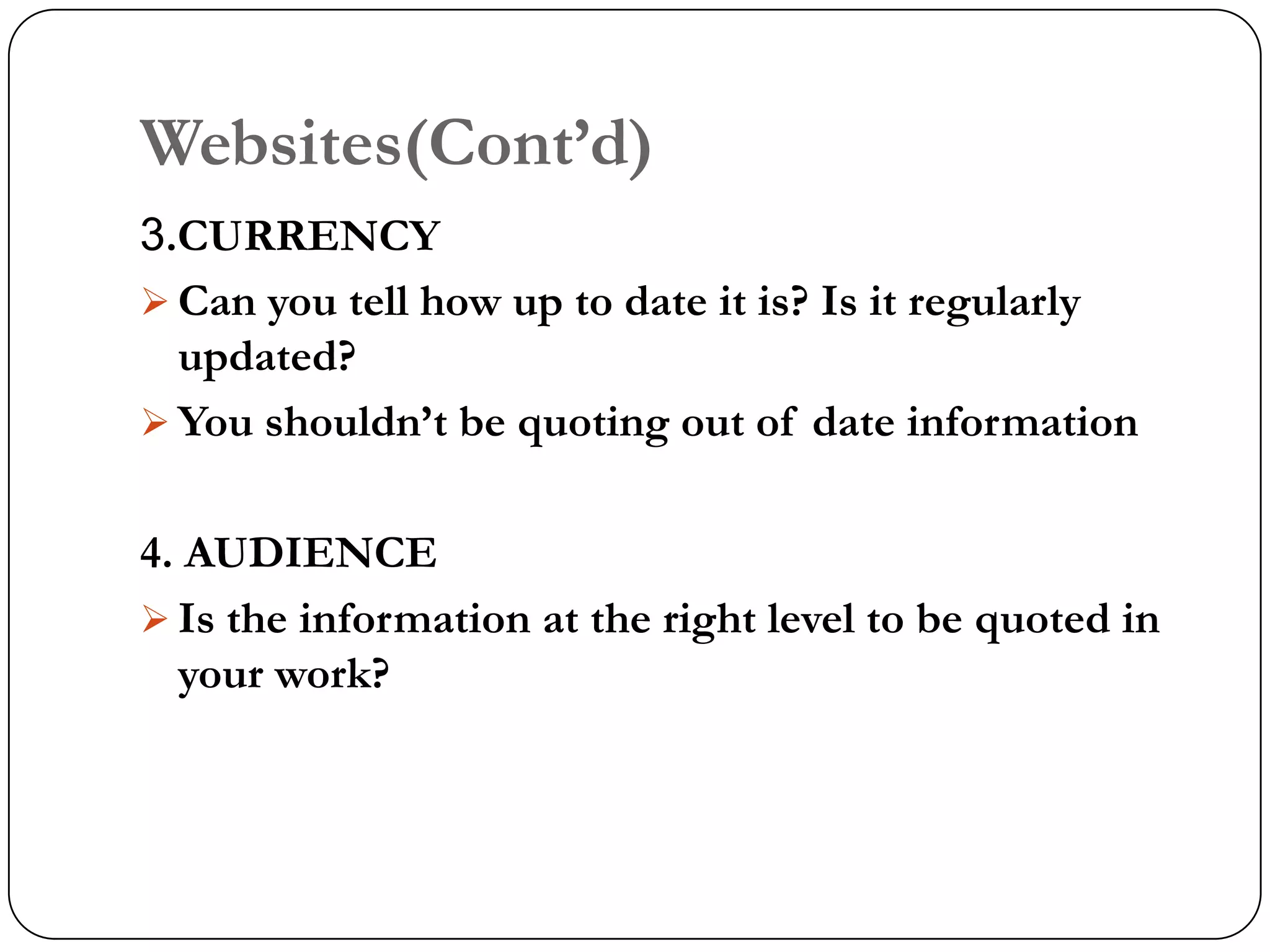 Websites(Cont‟d)
3.CURRENCY
 Can you tell how up to date it is? Is it regularly
  updated?
 You shouldn‟t be quoting out of date information


4. AUDIENCE
 Is the information at the right level to be quoted in
  your work?
 