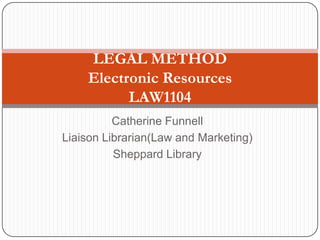 LEGAL METHOD
    Electronic Resources
          LAW1104
          Catherine Funnell
Liaison Librarian(Law and Marketing)
          Sheppard Library
 