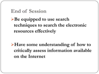 End of Session
Be equipped to use search
 techniques to search the electronic
 resources effectively

Have some understanding of how to
 critically assess information available
 on the Internet
 