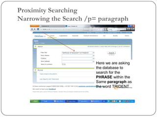 Proximity Searching
Narrowing the Search /p= paragraph




                        Here we are asking
                        the database to
                        search for the
                        PHRASE within the
                        Same paragraph as
                        the word TRIDENT
 