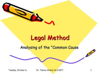 Legal Method Analysing of the &quot;Common Cause  Tuesday, October 6, 2009 Dr. Tabrez Ahmad, KLS KIIT. 
