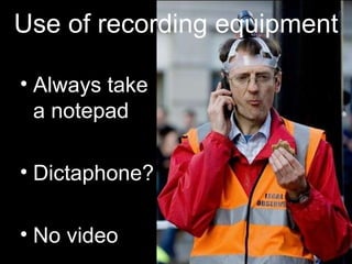Use of recording equipment Always take a notepad Dictaphone? No video 