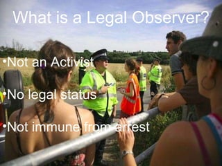 What is a Legal Observer? Not an Activist No legal status Not immune from arrest 