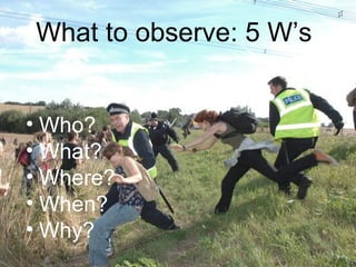 What to observe: 5 W’s Who?  What? Where? When? Why? 