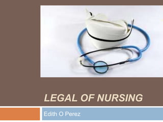 LEGAL OF NURSING
Edith O Perez
 