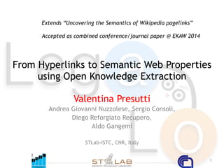 1
From Hyperlinks to Semantic Web Properties  
using Open Knowledge Extraction
Valentina Presutti
Andrea Giovanni Nuzzolese, Sergio Consoli,
Diego Reforgiato Recupero,
Aldo Gangemi
STLab-ISTC, CNR, Italy
Extends “Uncovering the Semantics of Wikipedia pagelinks”
Accepted as combined conference/journal paper @ EKAW 2014
 