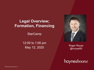 © 2020 Haynes and Boone, LLP
© 2020 Haynes and Boone, LLP
Legal Overview;
Formation, Financing
StarCamp
12:00 to 1:00 pm
May 12, 2020
1
Roger Royse
@rroyse00
 