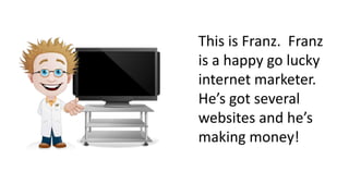 This is Franz. Franz
is a happy go lucky
internet marketer.
He’s got several
websites and he’s
making money!
 