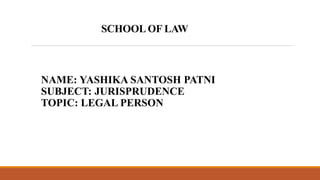 SCHOOL OF LAW
NAME: YASHIKA SANTOSH PATNI
SUBJECT: JURISPRUDENCE
TOPIC: LEGAL PERSON
 