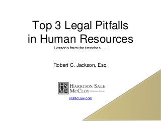 Top 3 Legal Pitfalls
in Human Resources
Lessons from the trenches . . .
Robert C. Jackson, Esq.
HSMcLaw.com
 