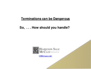 Terminations can be Dangerous
So, . . . How should you handle?
HSMcLaw.com
 