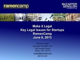 Make it Legal
Key Legal Issues for Startups
RamenCamp
June 8, 2013
Richard Lucash
McCarter & English, LLP
265 Franklin Street
Boston, MA 02110
rlucash@mccarter.com
@ricklucash
 