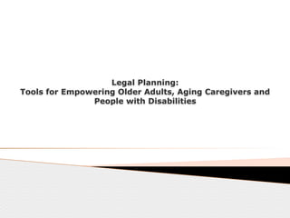 Legal Planning:  
Tools for Empowering Older Adults, Aging Caregivers and
People with Disabilities
 