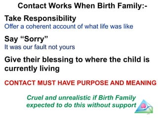 Contact Works When Birth Family:- 
Take Responsibility 
Offer a coherent account of what life was like 
! 
Say “Sorry” 
It...