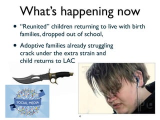 What’s happening now 
• “Reunited” children returning to live with birth 
families, dropped out of school, 
• Adoptive fam...