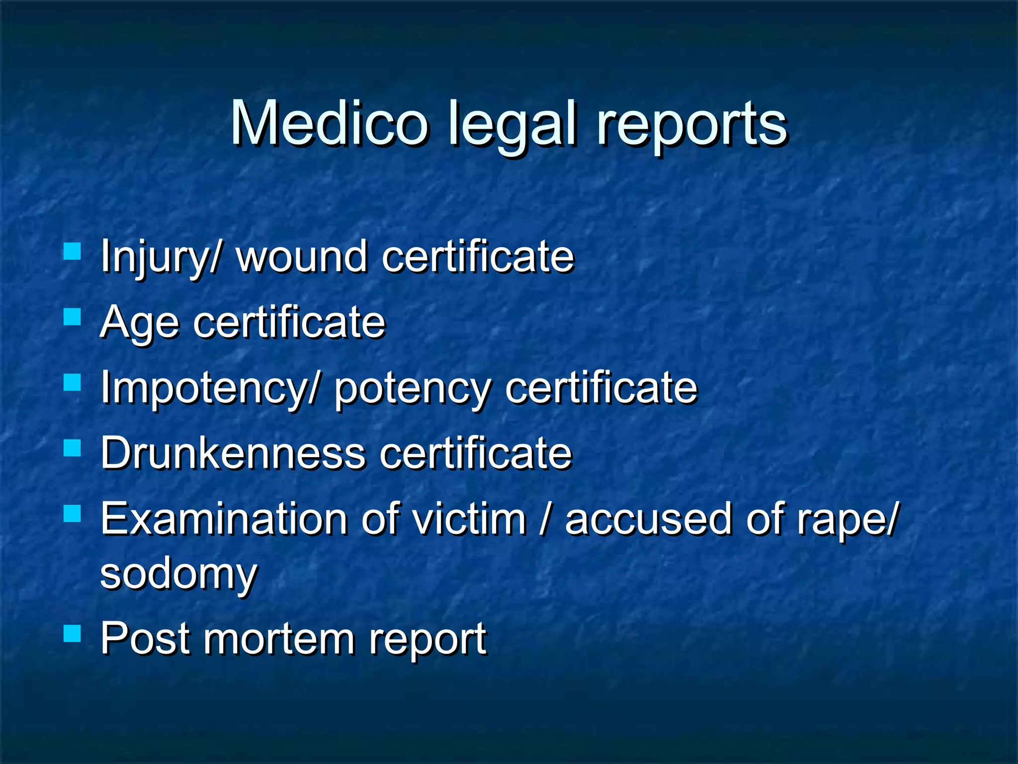 Medico legal reportsMedico legal reports
 Injury/ wound certificateInjury/ wound certificate
 Age certificateAge certificate
 Impotency/ potency certificateImpotency/ potency certificate
 Drunkenness certificateDrunkenness certificate
 Examination of victim / accused of rape/Examination of victim / accused of rape/
sodomysodomy
 Post mortem reportPost mortem report
 