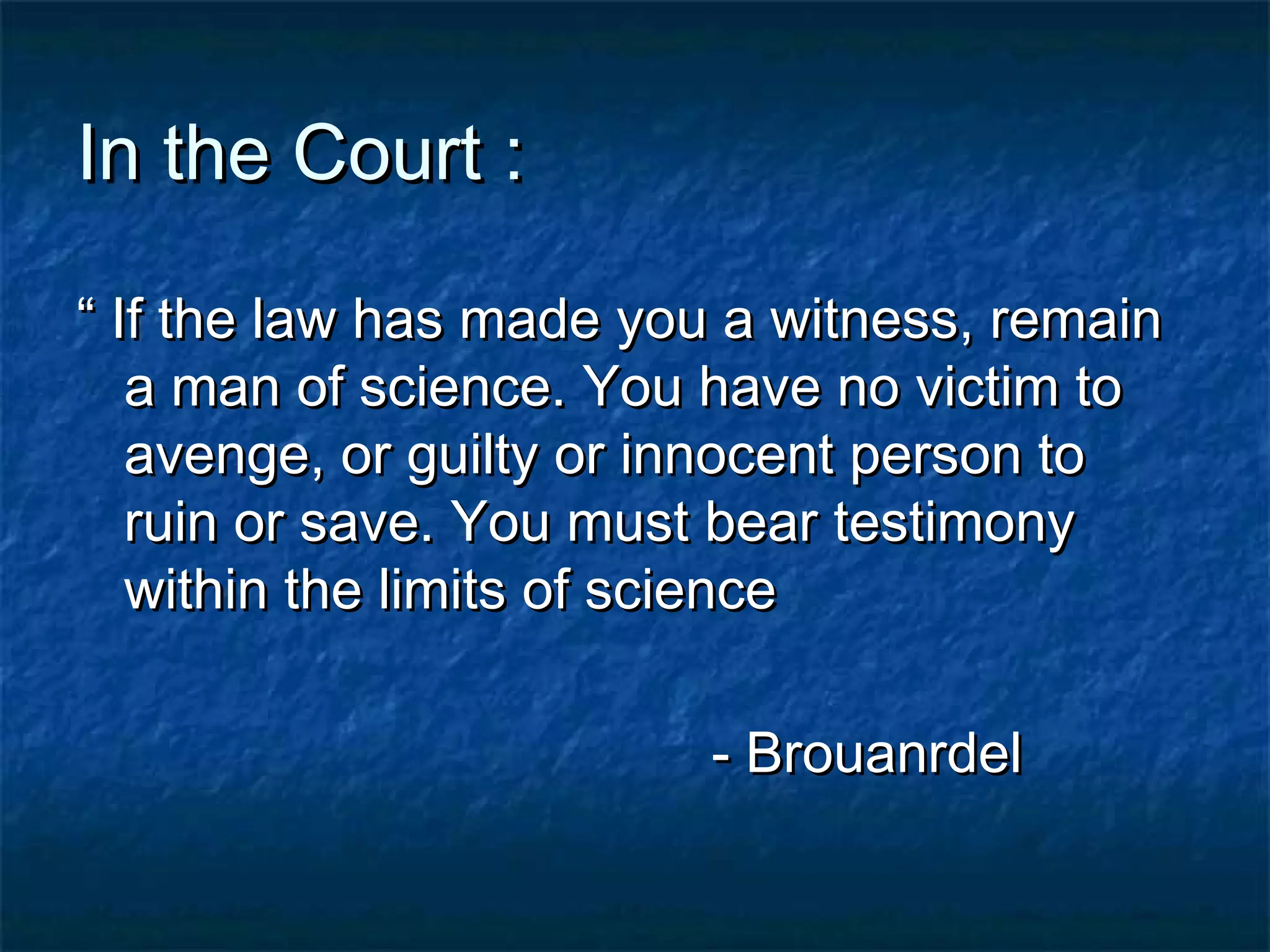 In the Court :In the Court :
““ If the law has made you a witness, remainIf the law has made you a witness, remain
a man of science. You have no victim toa man of science. You have no victim to
avenge, or guilty or innocent person toavenge, or guilty or innocent person to
ruin or save. You must bear testimonyruin or save. You must bear testimony
within the limits of sciencewithin the limits of science
- Brouanrdel- Brouanrdel
 