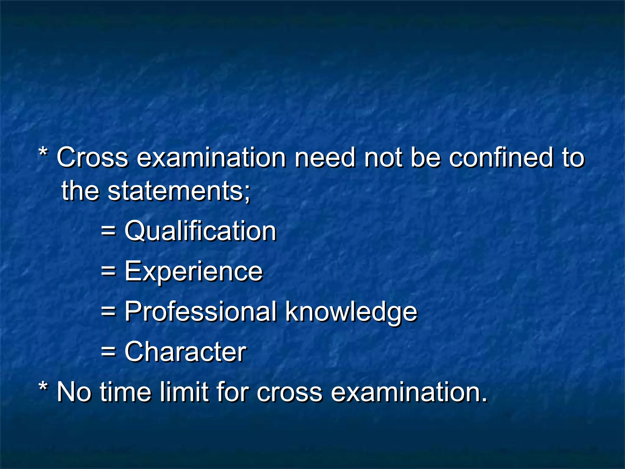 * Cross examination need not be confined to* Cross examination need not be confined to
the statements;the statements;
= Qualification= Qualification
= Experience= Experience
= Professional knowledge= Professional knowledge
= Character= Character
* No time limit for cross examination.* No time limit for cross examination.
 