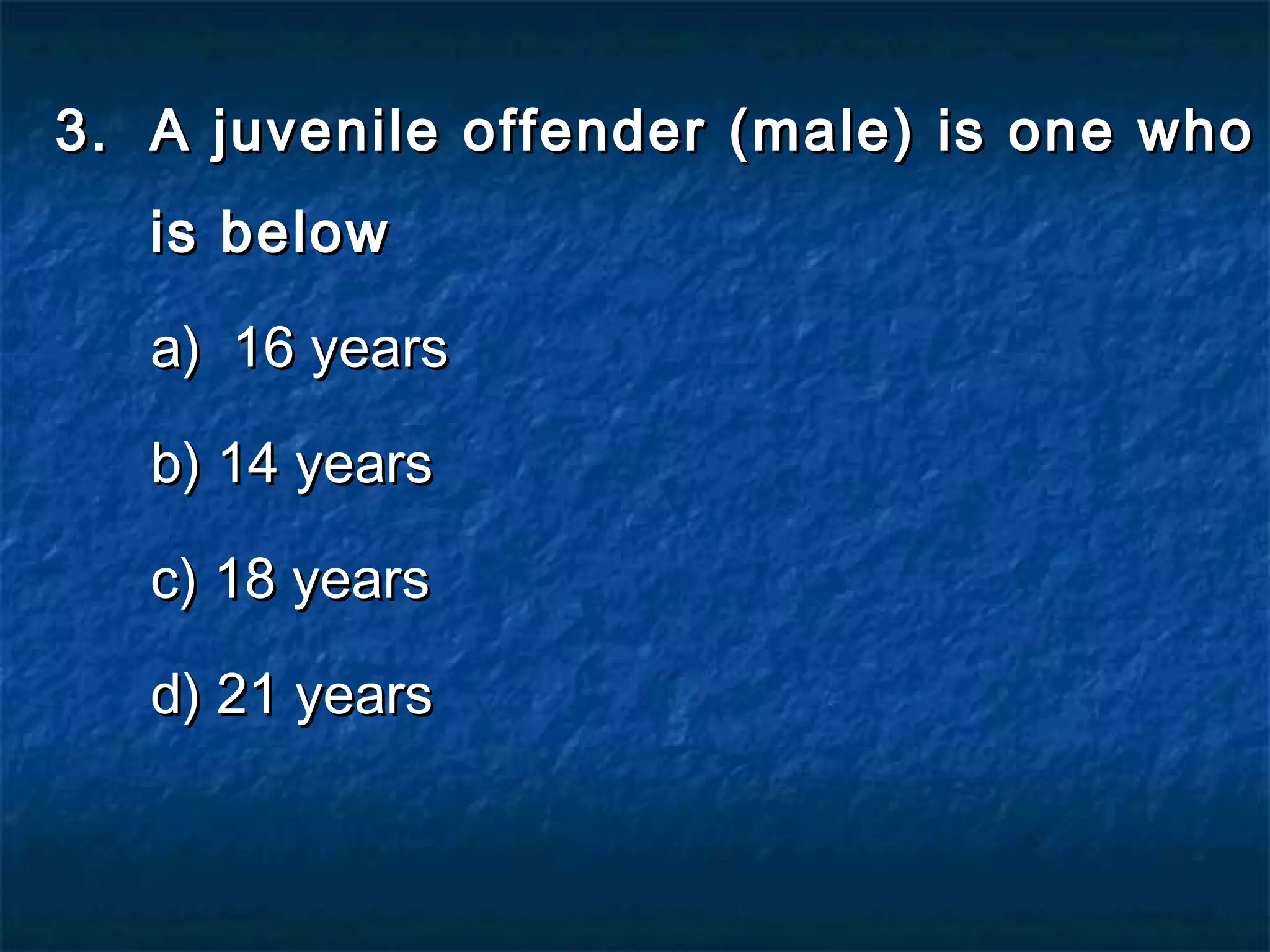 3.3. A juvenile offender (male) is one whoA juvenile offender (male) is one who
is belowis below
a) 16 yearsa) 16 years
b) 14 yearsb) 14 years
c) 18 yearsc) 18 years
d) 21 yearsd) 21 years
 