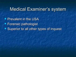 Medical Examiner’s systemMedical Examiner’s system
 Prevalent in the USAPrevalent in the USA
 Forensic pathologistForensic pathologist
 Superior to all other types of inquestSuperior to all other types of inquest
 
