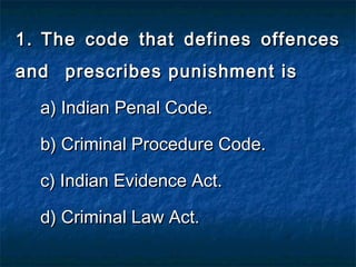 1.1. The code that defines offencesThe code that defines offences
andand prescribes punishment isprescribes punishment is
a) Indian Penal Code.a) Indian Penal Code.
b) Criminal Procedure Code.b) Criminal Procedure Code.
c) Indian Evidence Act.c) Indian Evidence Act.
d) Criminal Law Act.d) Criminal Law Act.
 
