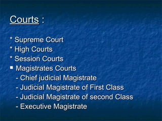 CourtsCourts ::
* Supreme Court* Supreme Court
* High Courts* High Courts
* Session Courts* Session Courts
 Magistrates CourtsMagistrates Courts
- Chief judicial Magistrate- Chief judicial Magistrate
- Judicial Magistrate of First Class- Judicial Magistrate of First Class
- Judicial Magistrate of second Class- Judicial Magistrate of second Class
- Executive Magistrate- Executive Magistrate
 