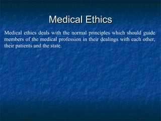 Medical EthicsMedical Ethics
Medical ethics deals with the normal principles which should guide
members of the medical profession in their dealings with each other,
their patients and the state.
 
