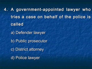 4.4. A government-appointed lawyer whoA government-appointed lawyer who
tries a case on behalf of the police istries a case on behalf of the police is
calledcalled
a) Defender lawyera) Defender lawyer
b) Public prosecutorb) Public prosecutor
c) District attorneyc) District attorney
d) Police lawyerd) Police lawyer
 