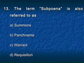 13.13. The term ”Subpoena” is alsoThe term ”Subpoena” is also
referred to asreferred to as
a) Summonsa) Summons
b) Panchnamab) Panchnama
c) Warrantc) Warrant
d) Requisitiond) Requisition
 