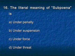 16.16. The literal meaning of “Subpoena”The literal meaning of “Subpoena”
isis
a) Under penaltya) Under penalty
b) Under suspensionb) Under suspension
c) Under forcec) Under force
d) Under threatd) Under threat
 