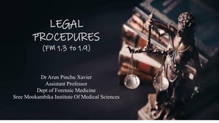 LEGAL
PROCEDURES
(FM 1.3 to 1.9)
Dr Arun Pinchu Xavier
Assistant Professor
Dept of Forensic Medicine
Sree Mookambika Institute Of Medical Sciences
 
