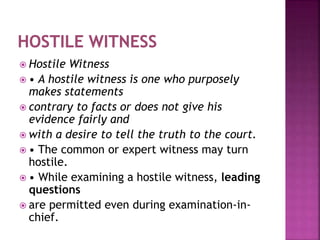  Hostile Witness
 • A hostile witness is one who purposely
makes statements
 contrary to facts or does not give his
evi...