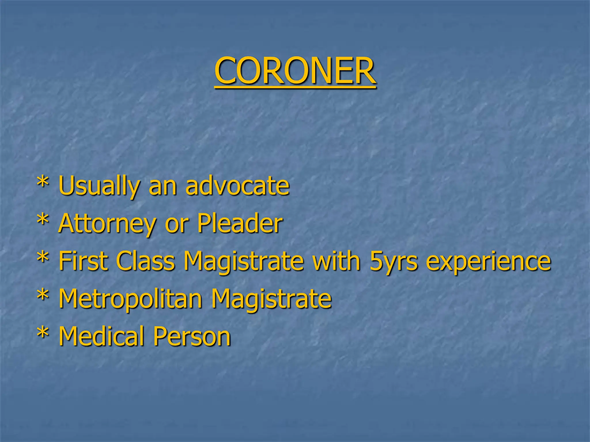 CORONER
* Usually an advocate
* Attorney or Pleader
* First Class Magistrate with 5yrs experience
* Metropolitan Magistrate
* Medical Person
 