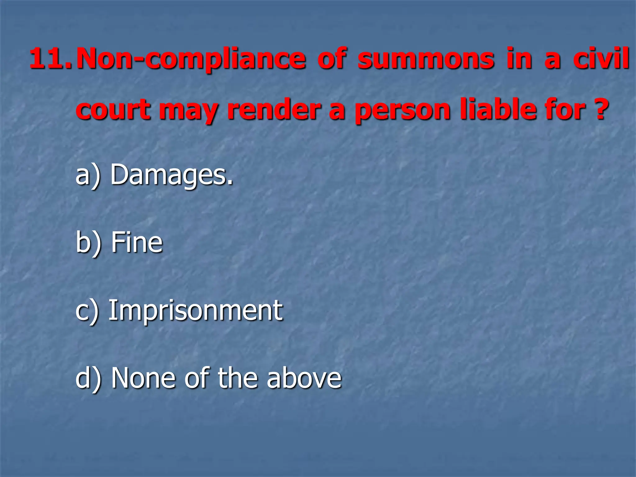 11.Non-compliance of summons in a civil
court may render a person liable for ?
a) Damages.
b) Fine
c) Imprisonment
d) None of the above
 