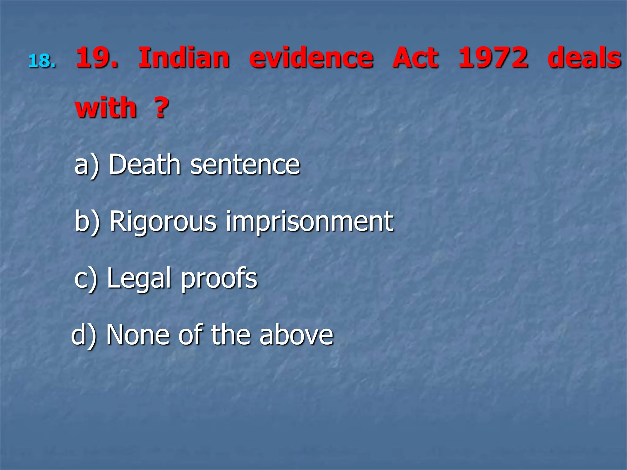 18. 19. Indian evidence Act 1972 deals
with ?
a) Death sentence
b) Rigorous imprisonment
c) Legal proofs
d) None of the above
 
