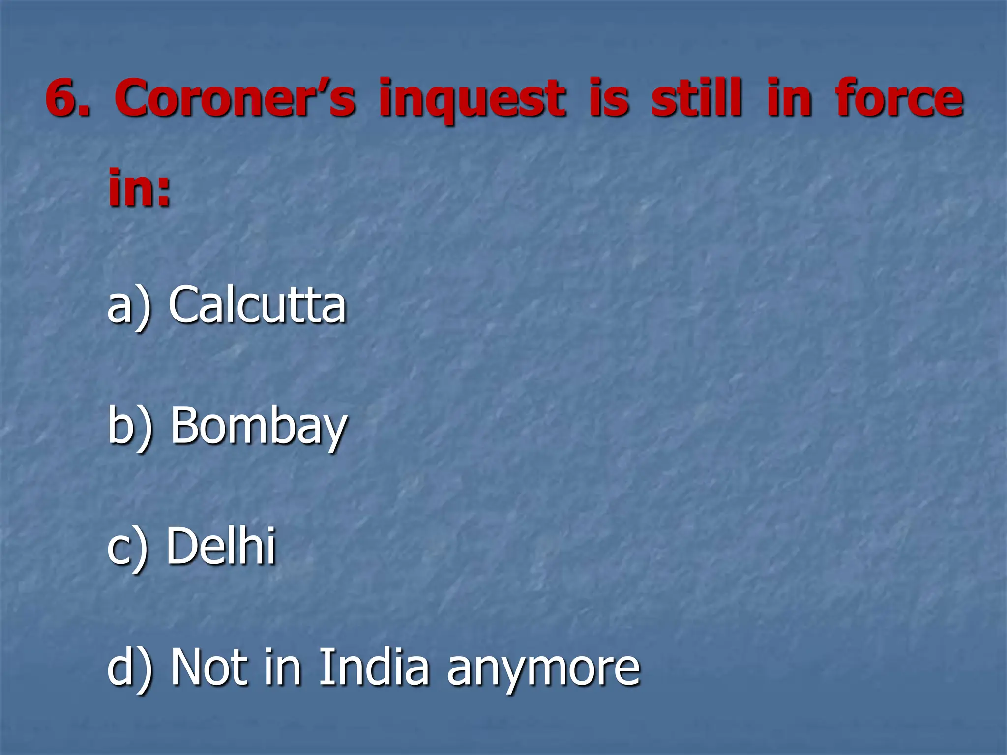 6. Coroner’s inquest is still in force
in:
a) Calcutta
b) Bombay
c) Delhi
d) Not in India anymore
 